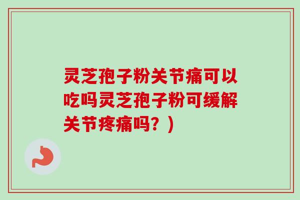 灵芝孢子粉关节痛可以吃吗灵芝孢子粉可缓解关节疼痛吗？)