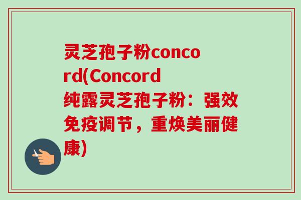 灵芝孢子粉concord(Concord纯露灵芝孢子粉：强效免疫调节，重焕美丽健康)