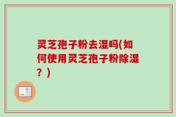 灵芝孢子粉去湿吗(如何使用灵芝孢子粉除湿?)