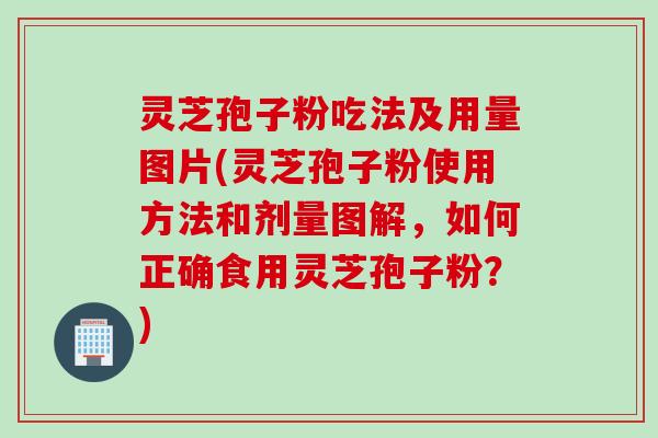 灵芝孢子粉吃法及用量图片(灵芝孢子粉使用方法和剂量图解,如何正确食用灵芝孢子粉?)