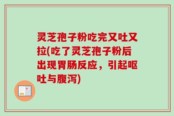 灵芝孢子粉吃完又吐又拉(吃了灵芝孢子粉后出现胃肠反应，引起呕吐与腹泻)