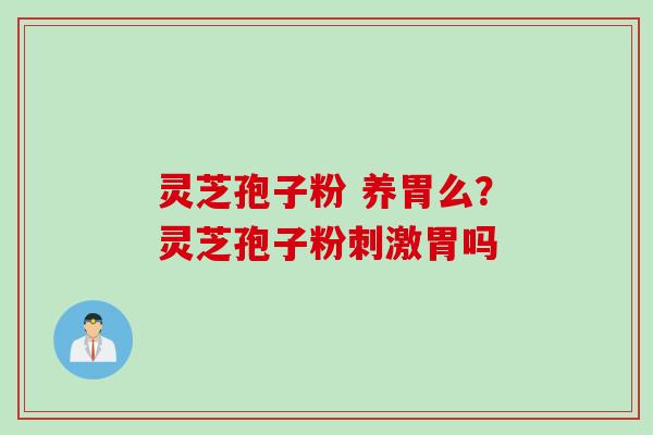 灵芝孢子粉 养胃么？灵芝孢子粉刺激胃吗