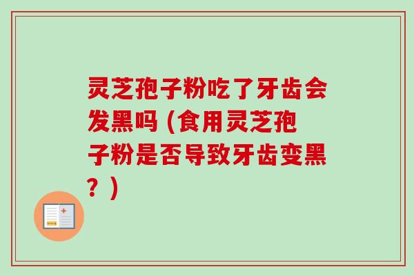 灵芝孢子粉吃了牙齿会发黑吗 (食用灵芝孢子粉是否导致牙齿变黑?)