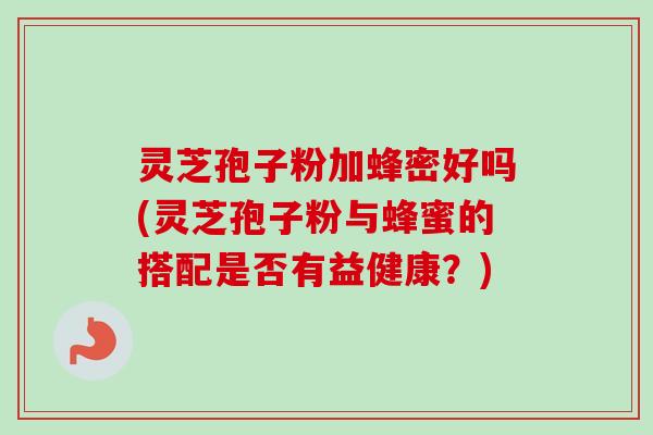 灵芝孢子粉加蜂密好吗(灵芝孢子粉与蜂蜜的搭配是否有益健康？)