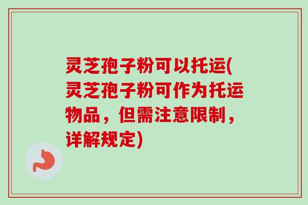 灵芝孢子粉可以托运(灵芝孢子粉可作为托运物品，但需注意限制，详解规定)