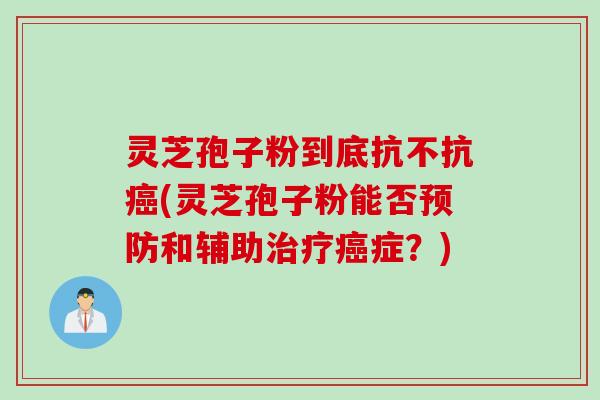 灵芝孢子粉到底抗不抗癌(灵芝孢子粉能否预防和辅助治疗癌症？)