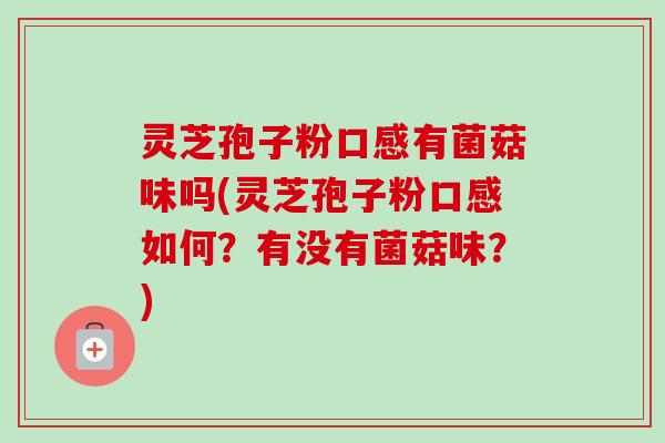 灵芝孢子粉口感有菌菇味吗(灵芝孢子粉口感如何？有没有菌菇味？)