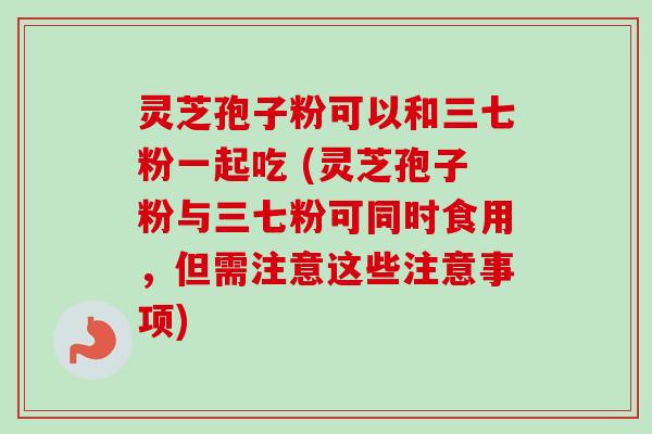 灵芝孢子粉可以和三七粉一起吃 (灵芝孢子粉与三七粉可同时食用，但需注意这些注意事项)