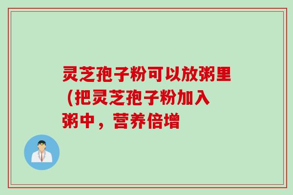 灵芝孢子粉可以放粥里 (把灵芝孢子粉加入粥中,营养倍增