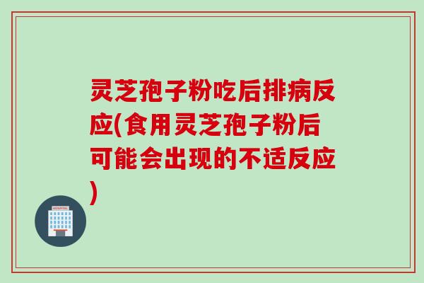 灵芝孢子粉吃后排病反应(食用灵芝孢子粉后可能会出现的不适反应)