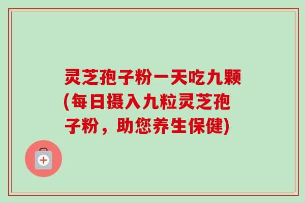 灵芝孢子粉一天吃九颗(每日摄入九粒灵芝孢子粉，助您养生保健)
