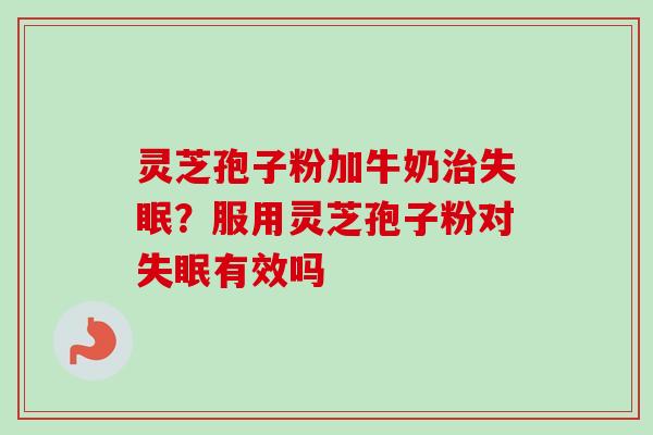 灵芝孢子粉加牛奶治失眠？服用灵芝孢子粉对失眠有效吗