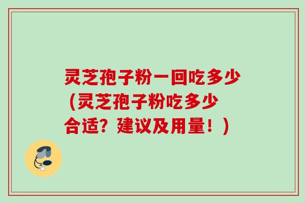 灵芝孢子粉一回吃多少 (灵芝孢子粉吃多少合适?建议及用量!)