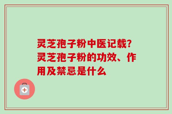 灵芝孢子粉中医记载？灵芝孢子粉的功效、作用及禁忌是什么