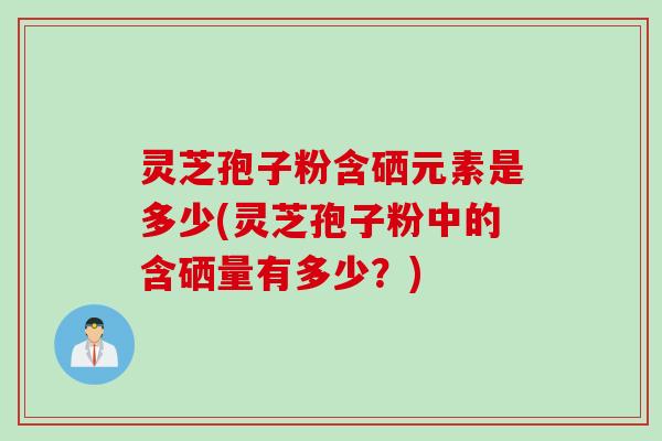 灵芝孢子粉含硒元素是多少(灵芝孢子粉中的含硒量有多少？)