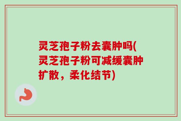 灵芝孢子粉去囊肿吗(灵芝孢子粉可减缓囊肿扩散,柔化结节)
