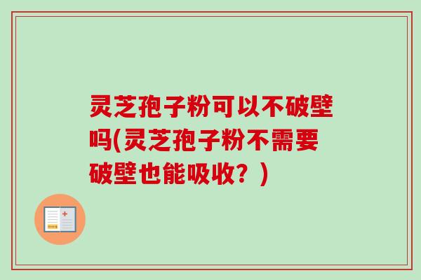 灵芝孢子粉可以不破壁吗(灵芝孢子粉不需要破壁也能吸收？)
