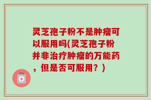 灵芝孢子粉不是肿瘤可以服用吗(灵芝孢子粉并非治疗肿瘤的万能药,但是否可服用?)
