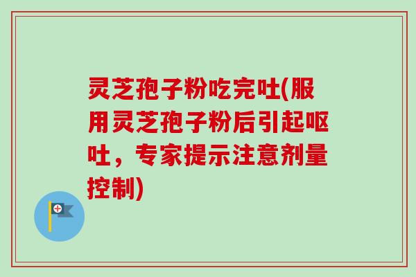 灵芝孢子粉吃完吐(服用灵芝孢子粉后引起呕吐，专家提示注意剂量控制)