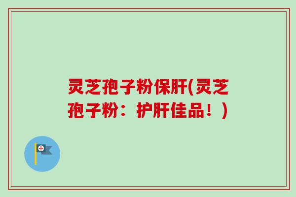 灵芝孢子粉保肝(灵芝孢子粉：护肝佳品！)