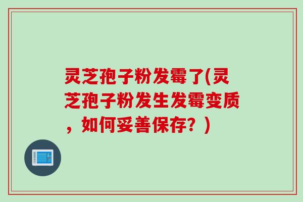 灵芝孢子粉发霉了(灵芝孢子粉发生发霉变质,如何妥善保存?) 灵芝孢子粉发霉了(灵芝孢子粉发生发霉变质,如何妥善保存?)