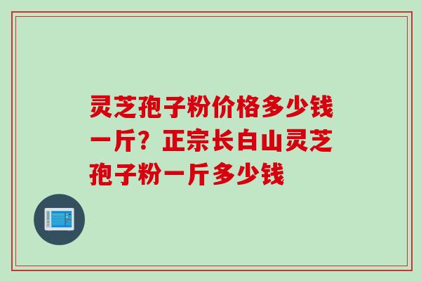 灵芝孢子粉价格多少钱一斤？正宗长白山灵芝孢子粉一斤多少钱