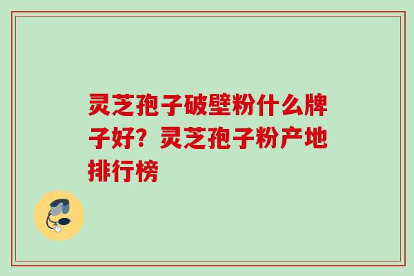 灵芝孢子破壁粉什么牌子好?灵芝孢子粉产地排行榜