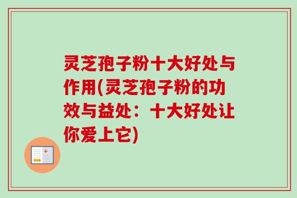 灵芝孢子粉十大好处与作用(灵芝孢子粉的功效与益处:十大好处让你爱上它)