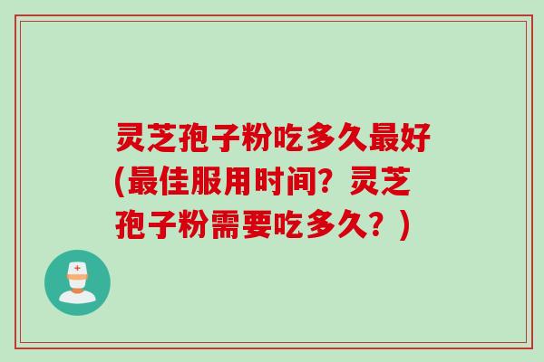 灵芝孢子粉吃多久最好(最佳服用时间？灵芝孢子粉需要吃多久？)