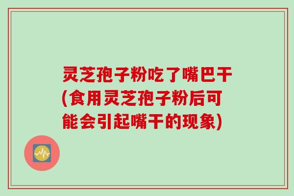 灵芝孢子粉吃了嘴巴干(食用灵芝孢子粉后可能会引起嘴干的现象)