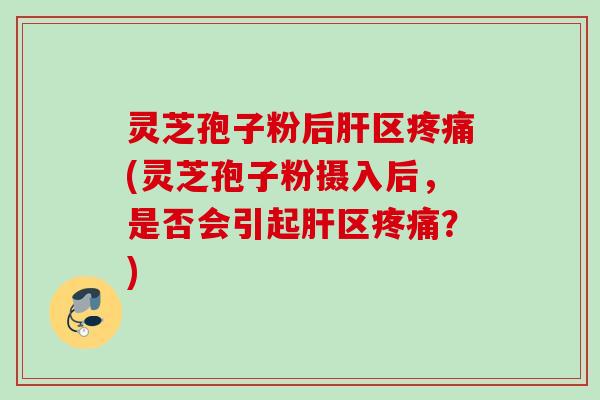 灵芝孢子粉后肝区疼痛(灵芝孢子粉摄入后，是否会引起肝区疼痛？)
