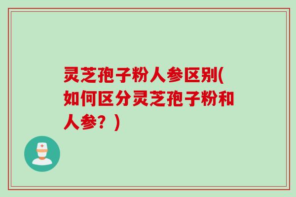 灵芝孢子粉人参区别(如何区分灵芝孢子粉和人参?)