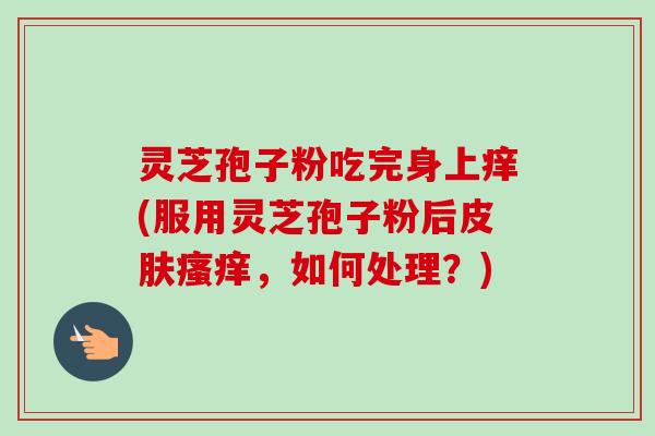 灵芝孢子粉吃完身上痒(服用灵芝孢子粉后皮肤瘙痒，如何处理？)