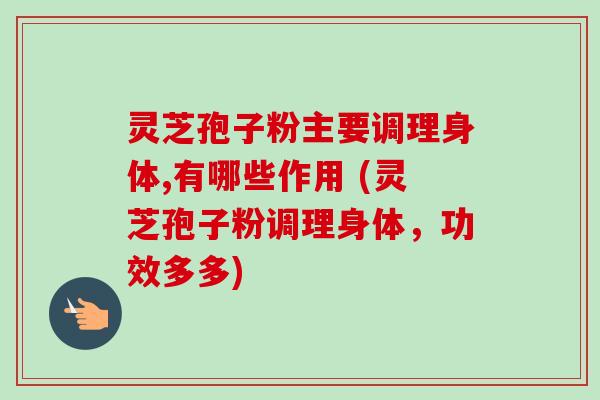 灵芝孢子粉主要调理身体,有哪些作用 (灵芝孢子粉调理身体，功效多多)