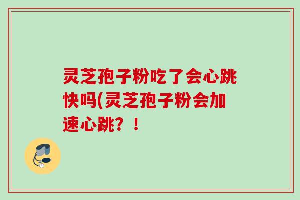 灵芝孢子粉吃了会心跳快吗(灵芝孢子粉会加速心跳?!