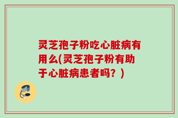 灵芝孢子粉吃心脏病有用么(灵芝孢子粉有助于心脏病患者吗？)