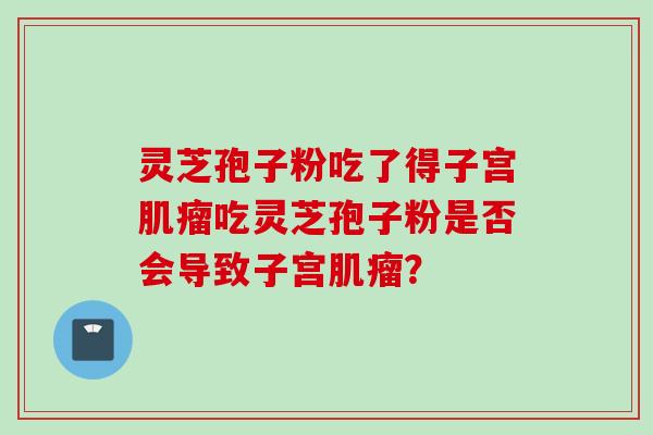 灵芝孢子粉吃了得子宫肌瘤吃灵芝孢子粉是否会导致子宫肌瘤？