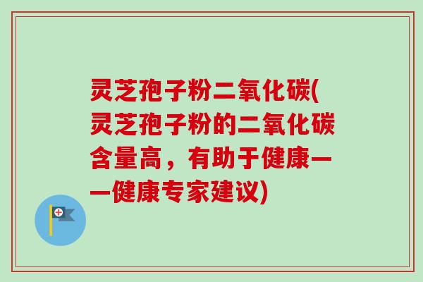 灵芝孢子粉二氧化碳(灵芝孢子粉的二氧化碳含量高，有助于健康——健康专家建议)