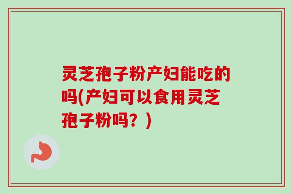 灵芝孢子粉产妇能吃的吗(产妇可以食用灵芝孢子粉吗？)