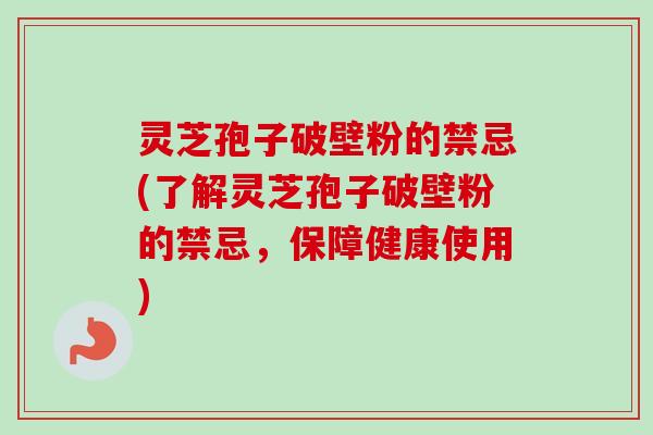 灵芝孢子破壁粉的禁忌(了解灵芝孢子破壁粉的禁忌，保障健康使用)