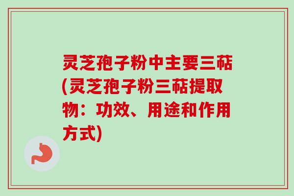 灵芝孢子粉中主要三萜(灵芝孢子粉三萜提取物：功效、用途和作用方式)