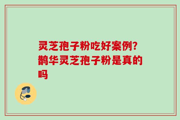 灵芝孢子粉吃好案例？鹊华灵芝孢子粉是真的吗