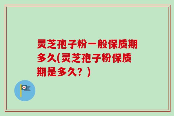 灵芝孢子粉一般保质期多久(灵芝孢子粉保质期是多久？)