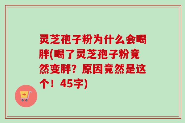 灵芝孢子粉为什么会喝胖(喝了灵芝孢子粉竟然变胖？原因竟然是这个！45字)