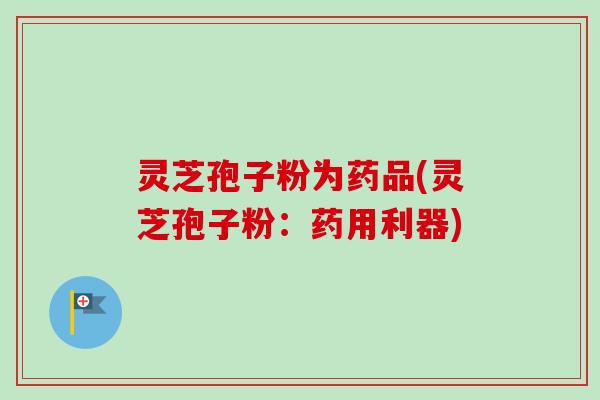 灵芝孢子粉为药品(灵芝孢子粉：药用利器)
