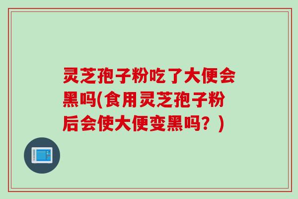 灵芝孢子粉吃了大便会黑吗(食用灵芝孢子粉后会使大便变黑吗？)