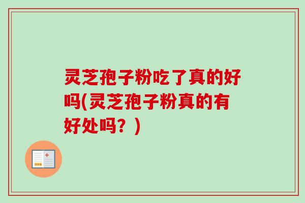 灵芝孢子粉吃了真的好吗(灵芝孢子粉真的有好处吗？)