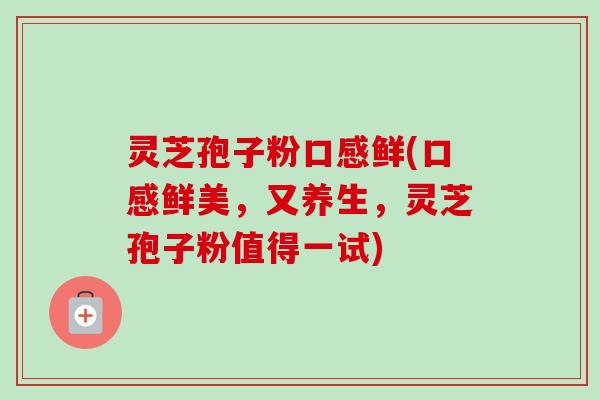 灵芝孢子粉口感鲜(口感鲜美,又养生,灵芝孢子粉值得一试)