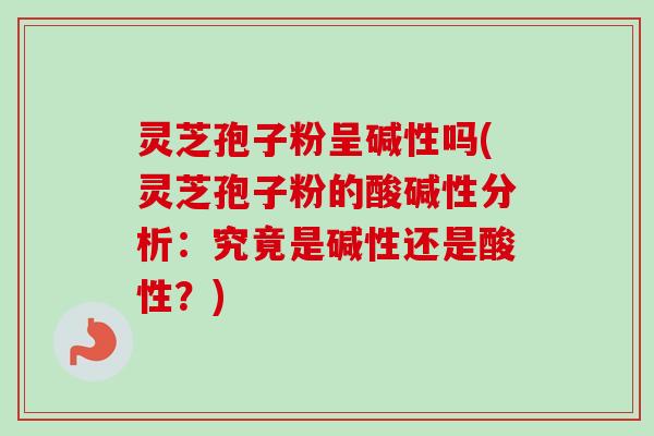 灵芝孢子粉呈碱性吗(灵芝孢子粉的酸碱性分析：究竟是碱性还是酸性？)