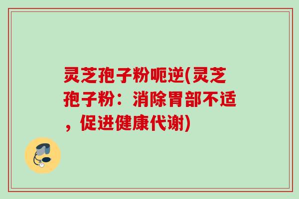 灵芝孢子粉呃逆(灵芝孢子粉：消除胃部不适，促进健康代谢)